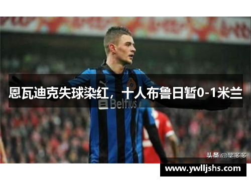 恩瓦迪克失球染红，十人布鲁日暂0-1米兰